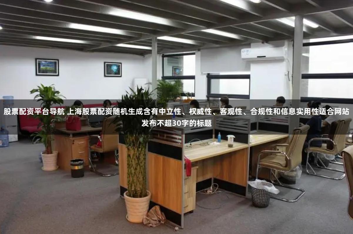 股票配资平台导航 上海股票配资随机生成含有中立性、权威性、客观性、合规性和信息实用性适合网站发布不超30字的标题