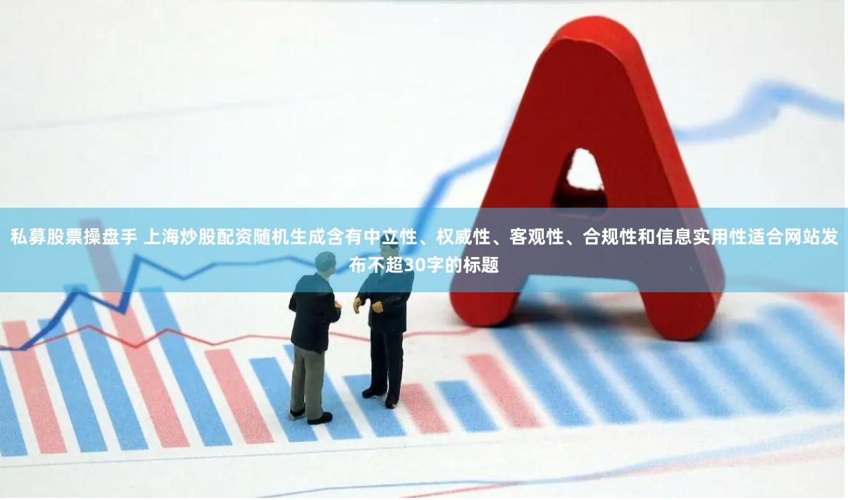 私募股票操盘手 上海炒股配资随机生成含有中立性、权威性、客观性、合规性和信息实用性适合网站发布不超30字的标题