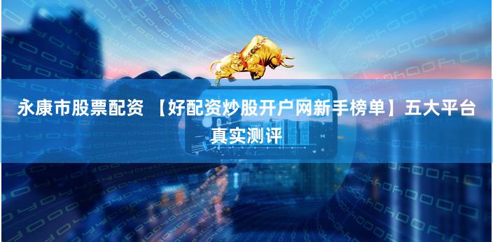 永康市股票配资 【好配资炒股开户网新手榜单】五大平台真实测评