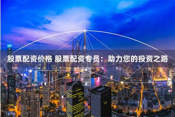 股票配资价格 股票配资专员:助力您的投资之路