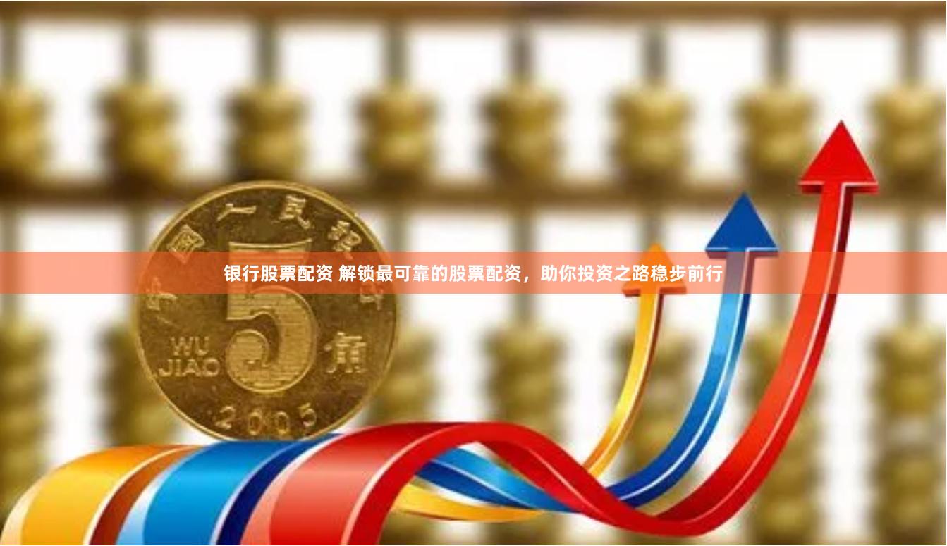 银行股票配资 解锁最可靠的股票配资，助你投资之路稳步前行