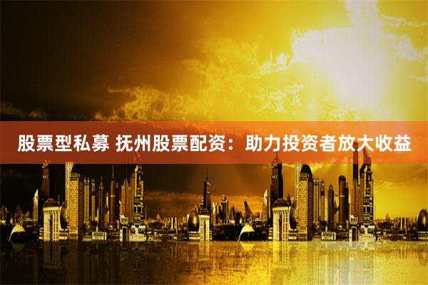 股票型私募 抚州股票配资:助力投资者放大收益