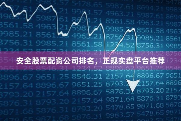 安全股票配资公司排名，正规实盘平台推荐